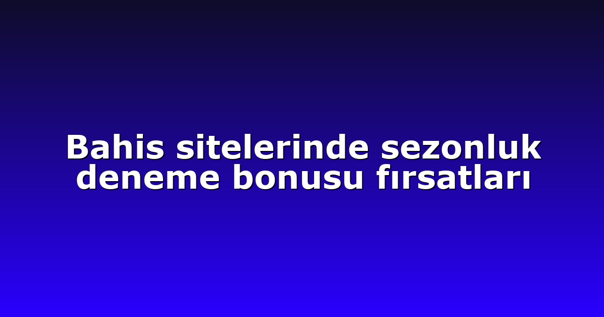 Bahis sitelerinde sezonluk deneme bonusu fırsatları