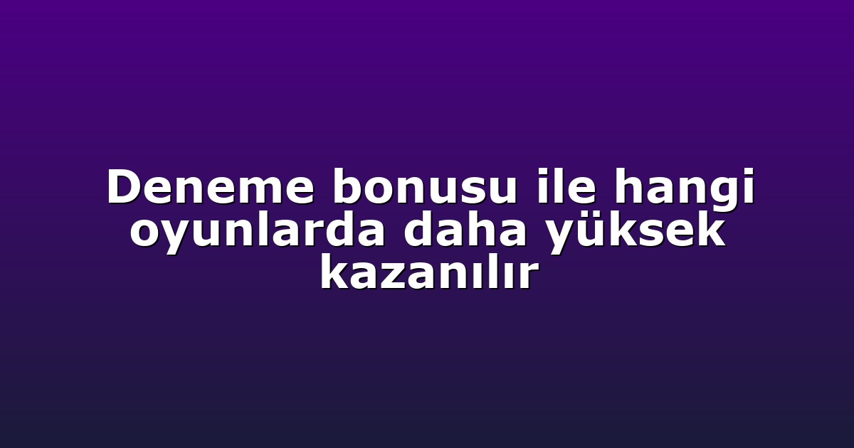 Deneme bonusu ile hangi oyunlarda daha yüksek kazanılır