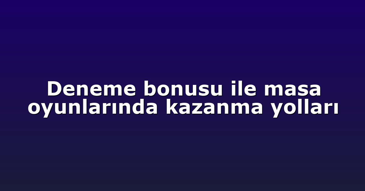 Deneme bonusu ile masa oyunlarında kazanma yolları