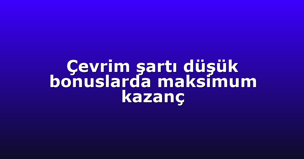 Çevrim şartı düşük bonuslarda maksimum kazanç