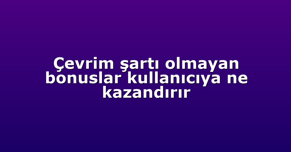 Çevrim şartı olmayan bonuslar kullanıcıya ne kazandırır