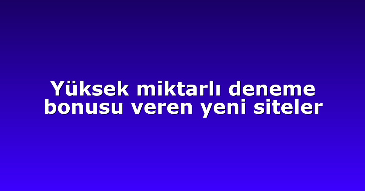 Yüksek miktarlı deneme bonusu veren yeni siteler