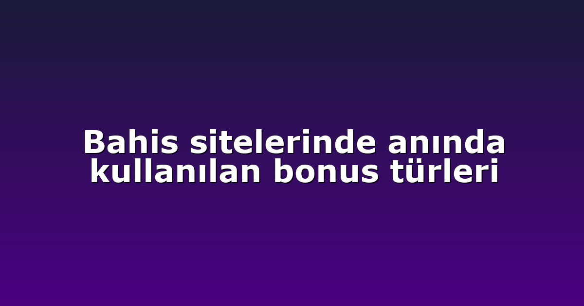 Bahis sitelerinde anında kullanılan bonus türleri