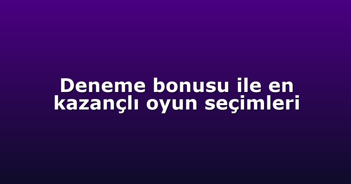 Deneme bonusu ile en kazançlı oyun seçimleri