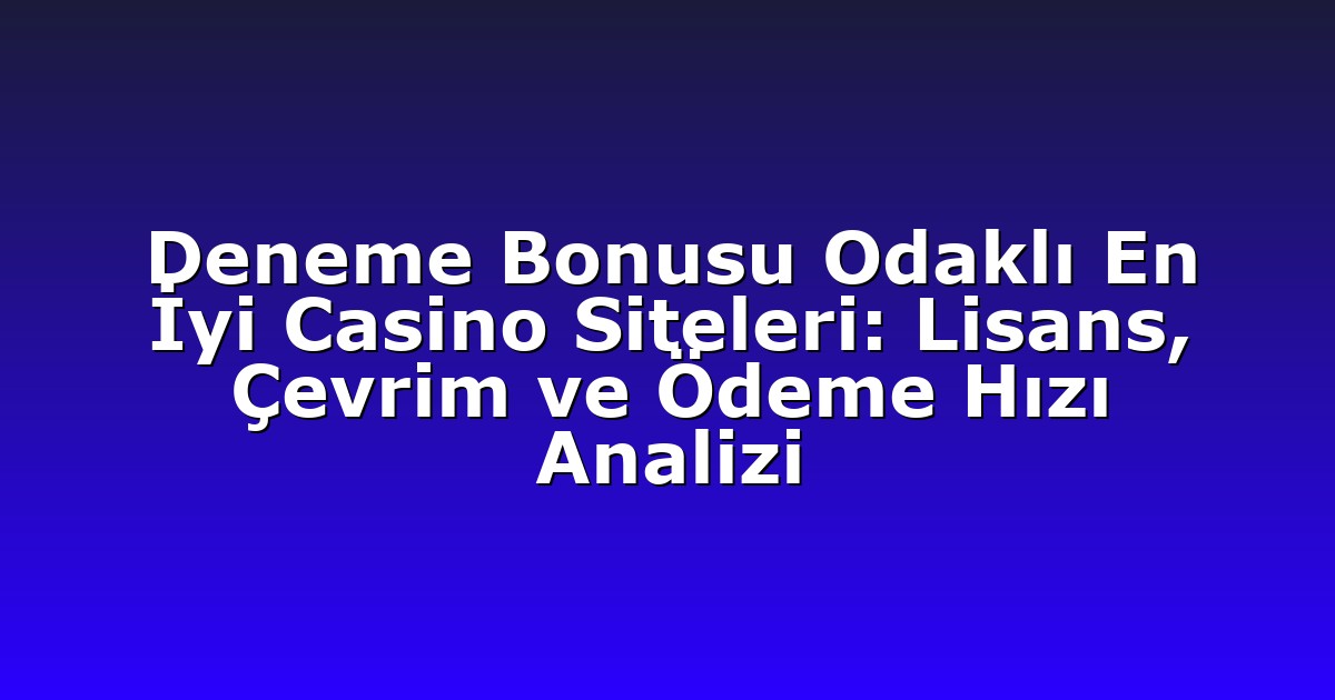Deneme Bonusu Odaklı En İyi Casino Siteleri: Lisans, Çevrim ve Ödeme Hızı Analizi