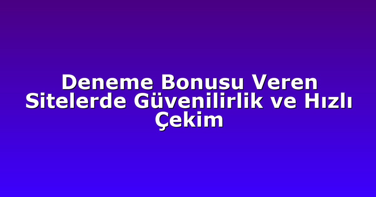 Deneme Bonusu Veren Sitelerde Güvenilirlik ve Hızlı Çekim