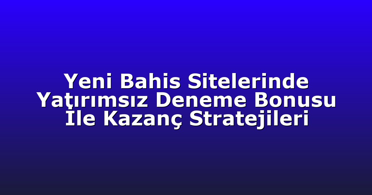 Yeni Bahis Sitelerinde Yatırımsız Deneme Bonusu İle Kazanç Stratejileri