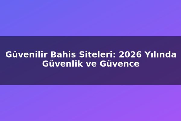 Güvenilir Bahis Siteleri: 2026 Yılında Güvenlik ve Güvence